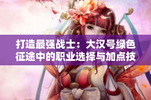 打造最强战士：大汉号绿色征途中的职业选择与加点技巧详解
