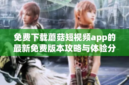 免费下载蘑菇短视频app的最新免费版本攻略与体验分享