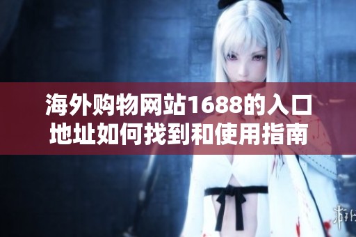 海外购物网站1688的入口地址如何找到和使用指南