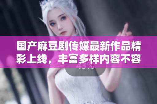国产麻豆剧传媒最新作品精彩上线，丰富多样内容不容错过