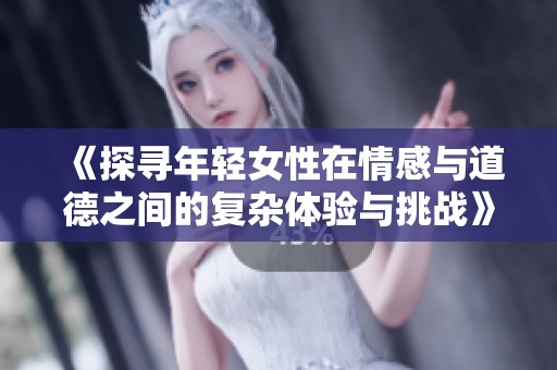 《探寻年轻女性在情感与道德之间的复杂体验与挑战》
