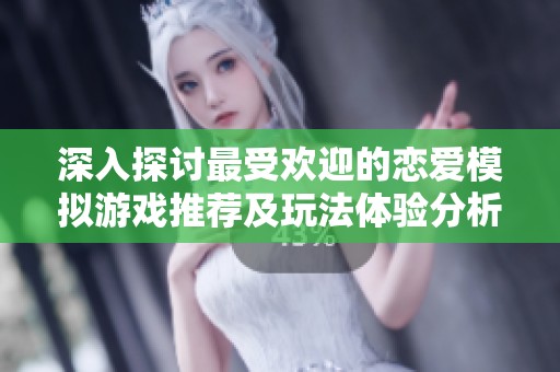 深入探讨最受欢迎的恋爱模拟游戏推荐及玩法体验分析