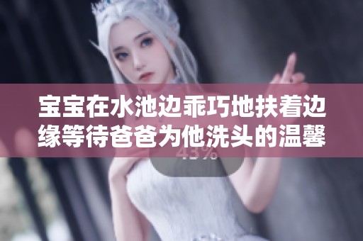 宝宝在水池边乖巧地扶着边缘等待爸爸为他洗头的温馨时刻