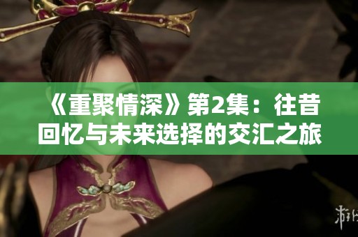 《重聚情深》第2集：往昔回忆与未来选择的交汇之旅