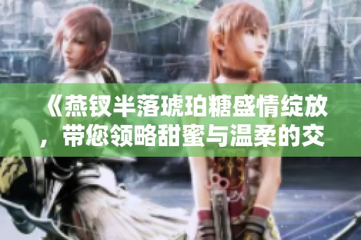 《燕钗半落琥珀糖盛情绽放，带您领略甜蜜与温柔的交织之美》