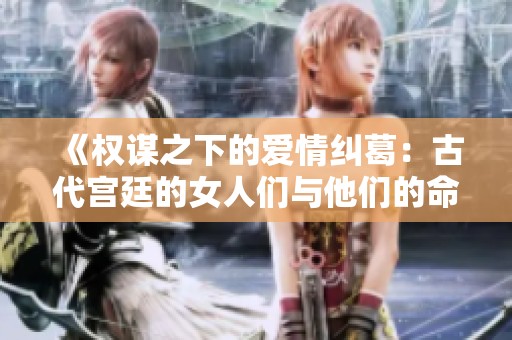 《权谋之下的爱情纠葛：古代宫廷的女人们与他们的命运》