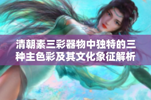 清朝素三彩器物中独特的三种主色彩及其文化象征解析