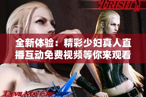 全新体验：精彩少妇真人直播互动免费视频等你来观看