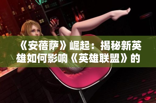 《安蓓萨》崛起：揭秘新英雄如何影响《英雄联盟》的平衡与未来