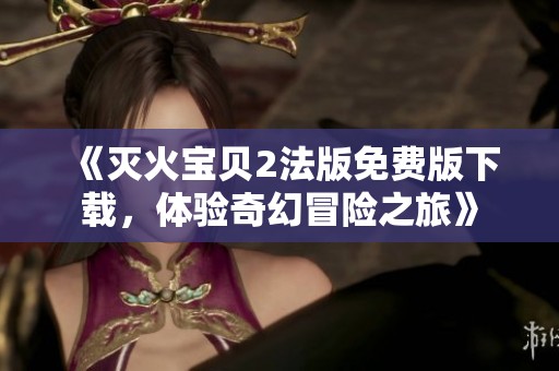 《灭火宝贝2法版免费版下载，体验奇幻冒险之旅》