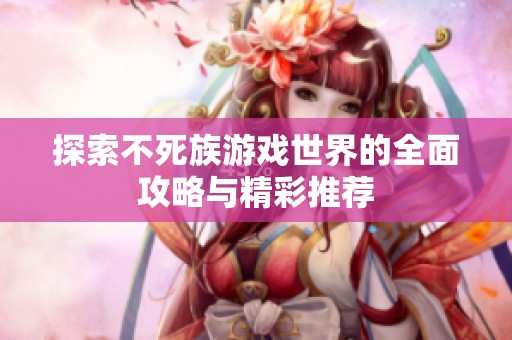 探索不死族游戏世界的全面攻略与精彩推荐