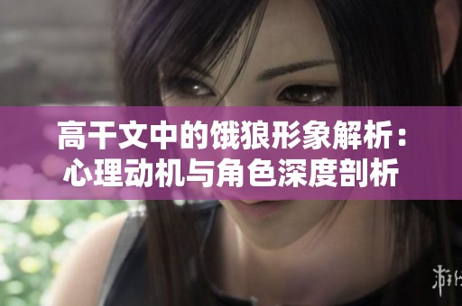 高干文中的饿狼形象解析：心理动机与角色深度剖析