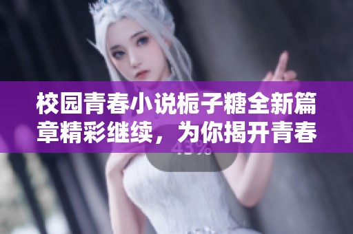 校园青春小说栀子糖全新篇章精彩继续，为你揭开青春的甜蜜旅程