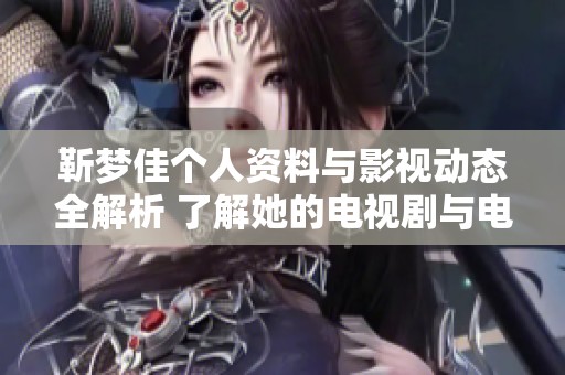 靳梦佳个人资料与影视动态全解析 了解她的电视剧与电影作品