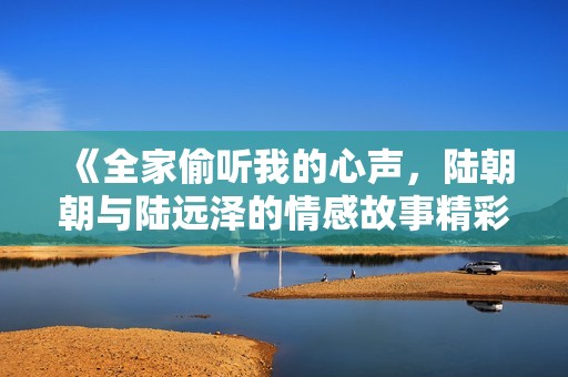 《全家偷听我的心声，陆朝朝与陆远泽的情感故事精彩展开》