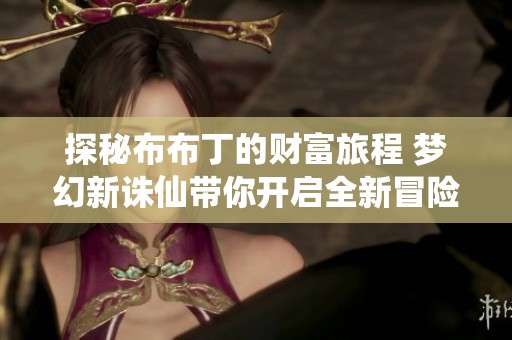 探秘布布丁的财富旅程 梦幻新诛仙带你开启全新冒险