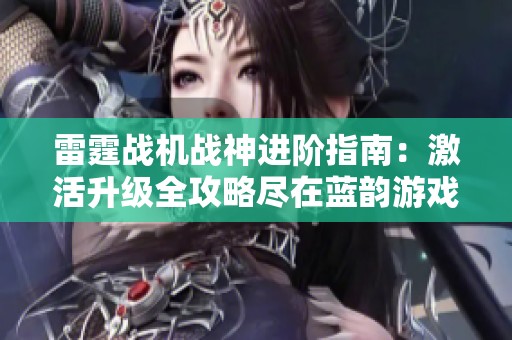 雷霆战机战神进阶指南：激活升级全攻略尽在蓝韵游戏网