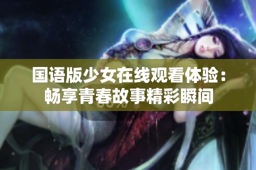 国语版少女在线观看体验：畅享青春故事精彩瞬间