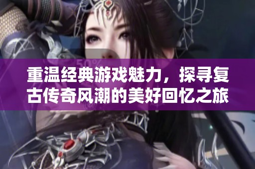 重温经典游戏魅力，探寻复古传奇风潮的美好回忆之旅