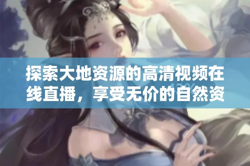 探索大地资源的高清视频在线直播，享受无价的自然资源之美