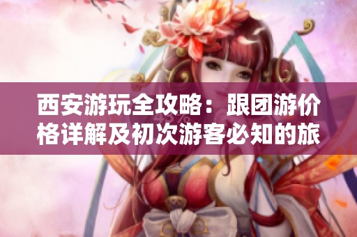 西安游玩全攻略：跟团游价格详解及初次游客必知的旅行技巧