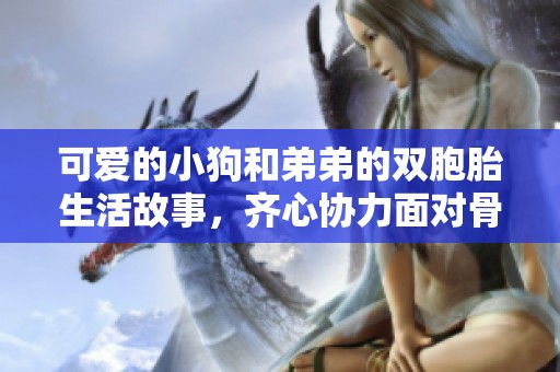 可爱的小狗和弟弟的双胞胎生活故事，齐心协力面对骨科挑战