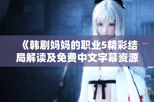 《韩剧妈妈的职业5精彩结局解读及免费中文字幕资源分享》