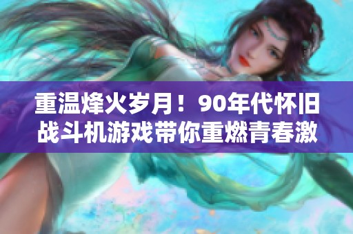 重温烽火岁月！90年代怀旧战斗机游戏带你重燃青春激情