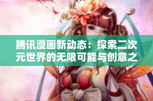 腾讯漫画新动态：探索二次元世界的无限可能与创意之旅