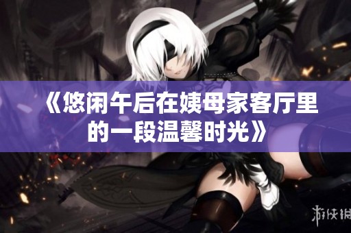 《悠闲午后在姨母家客厅里的一段温馨时光》