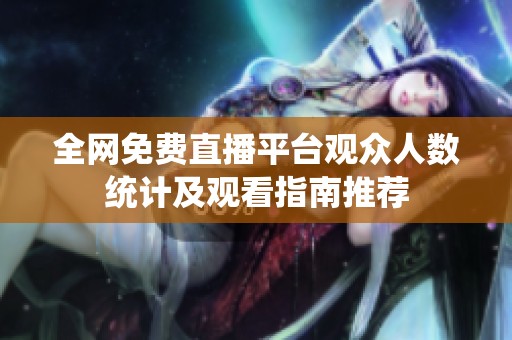 全网免费直播平台观众人数统计及观看指南推荐