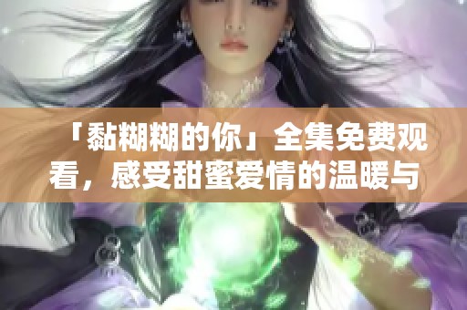 「黏糊糊的你」全集免费观看，感受甜蜜爱情的温暖与烦恼