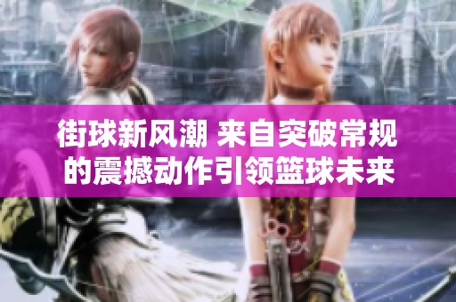 街球新风潮 来自突破常规的震撼动作引领篮球未来