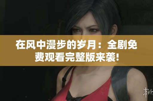 在风中漫步的岁月：全剧免费观看完整版来袭!