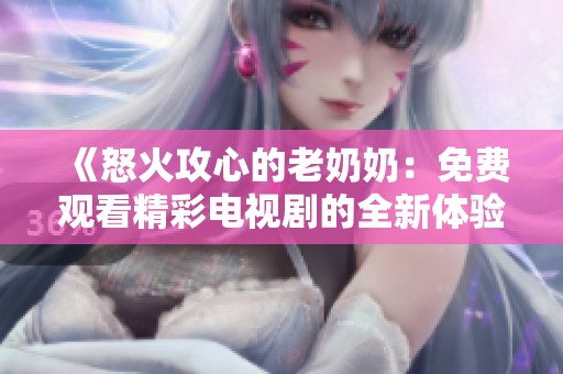 《怒火攻心的老奶奶：免费观看精彩电视剧的全新体验》
