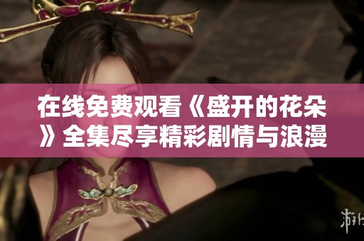 在线免费观看《盛开的花朵》全集尽享精彩剧情与浪漫氛围