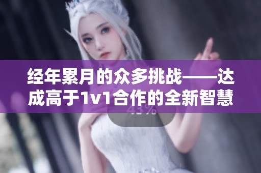 经年累月的众多挑战——达成高于1v1合作的全新智慧旅程