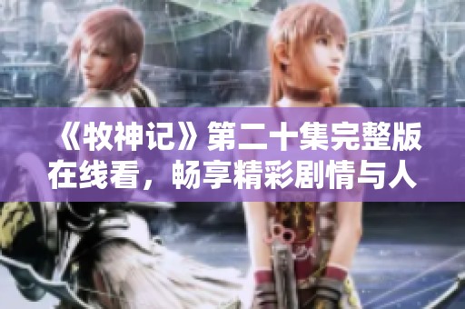 《牧神记》第二十集完整版在线看，畅享精彩剧情与人物发展