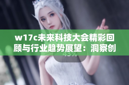 w17c未来科技大会精彩回顾与行业趋势展望：洞察创新的力量与机遇