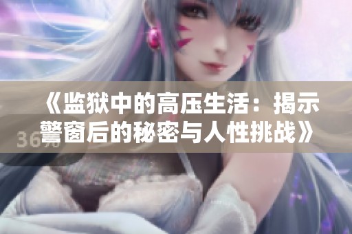 《监狱中的高压生活：揭示警窗后的秘密与人性挑战》