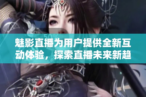魅影直播为用户提供全新互动体验，探索直播未来新趋势