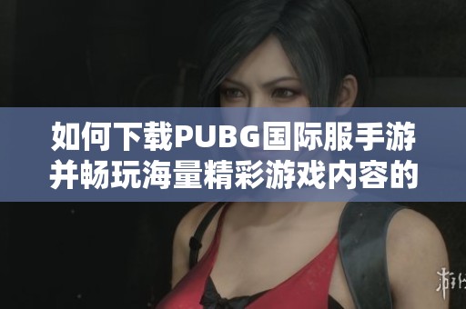 如何下载PUBG国际服手游并畅玩海量精彩游戏内容的完整指南