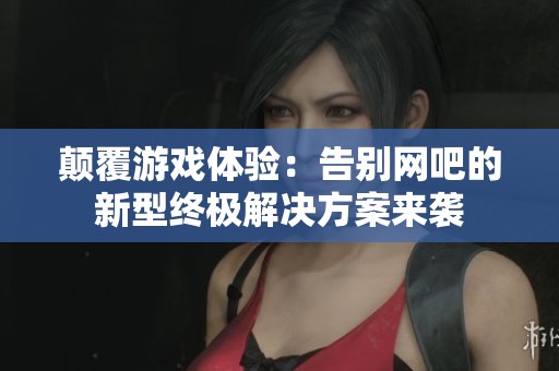 颠覆游戏体验：告别网吧的新型终极解决方案来袭