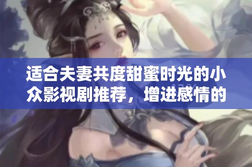 适合夫妻共度甜蜜时光的小众影视剧推荐，增进感情的完美选择