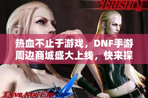 热血不止于游戏，DNF手游周边商城盛大上线，快来探索吧！