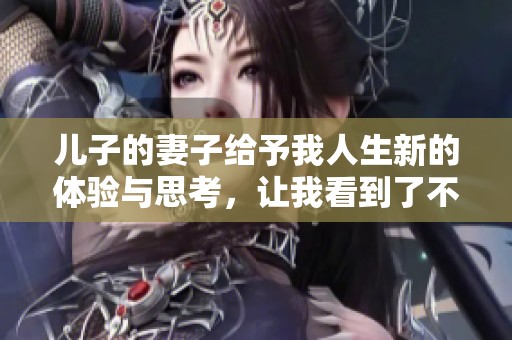 儿子的妻子给予我人生新的体验与思考，让我看到了不同的家庭情感。