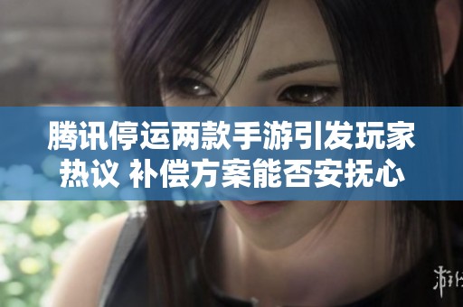 腾讯停运两款手游引发玩家热议 补偿方案能否安抚心情