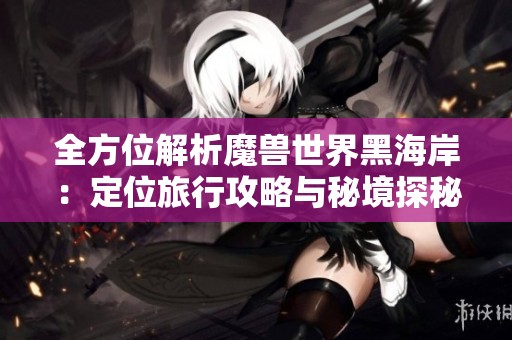 全方位解析魔兽世界黑海岸：定位旅行攻略与秘境探秘