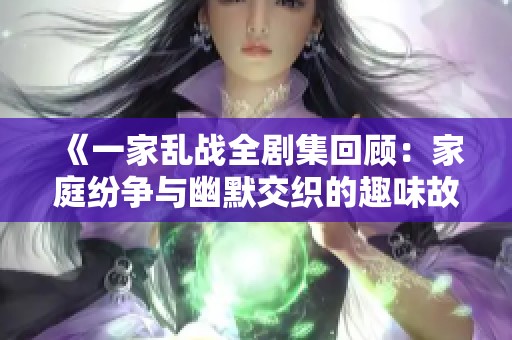 《一家乱战全剧集回顾：家庭纷争与幽默交织的趣味故事》