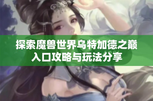 探索魔兽世界乌特加德之巅入口攻略与玩法分享